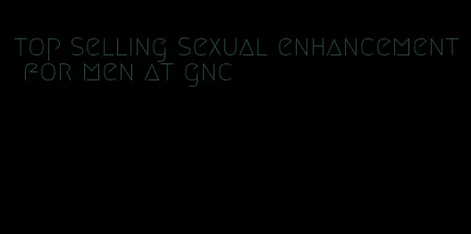 top selling sexual enhancement for men at gnc