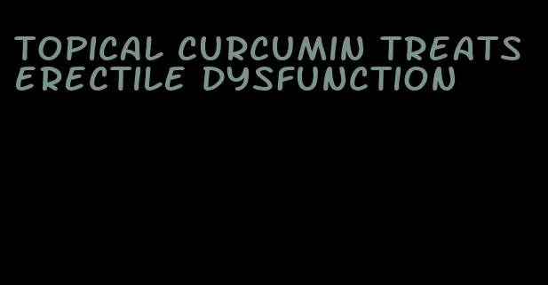 topical curcumin treats erectile dysfunction