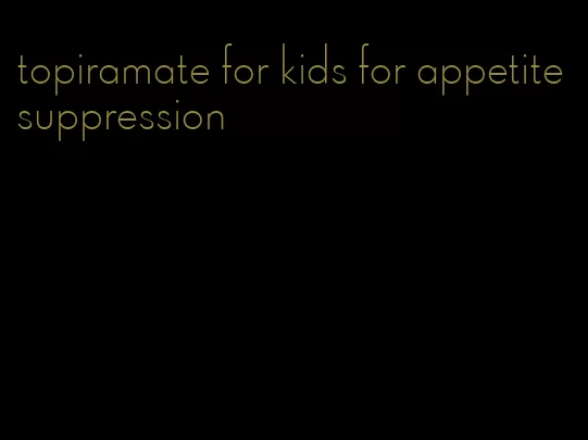 topiramate for kids for appetite suppression