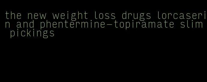 the new weight loss drugs lorcaserin and phentermine-topiramate slim pickings