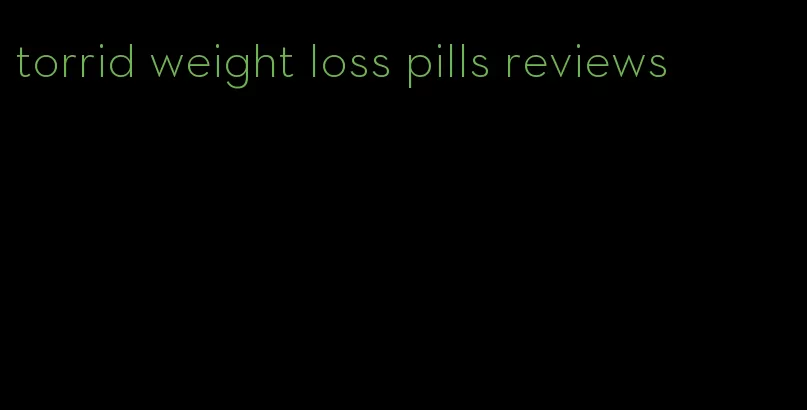 torrid weight loss pills reviews