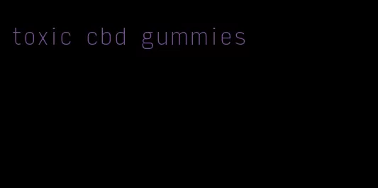 toxic cbd gummies