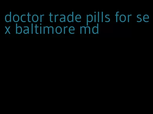 doctor trade pills for sex baltimore md