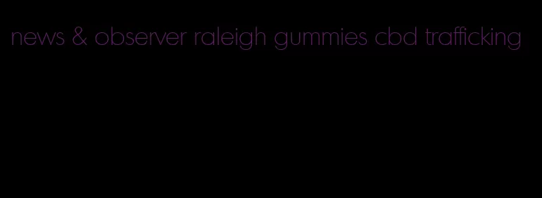 news & observer raleigh gummies cbd trafficking