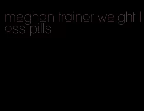 meghan trainor weight loss pills