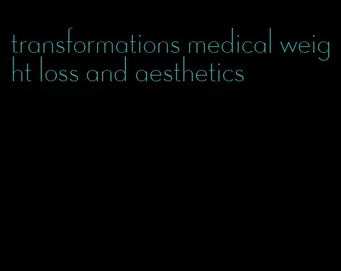 transformations medical weight loss and aesthetics