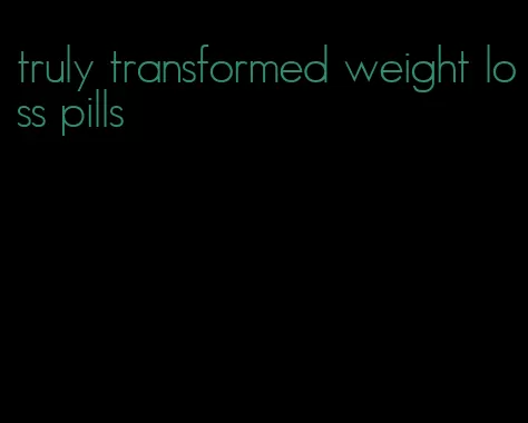 truly transformed weight loss pills