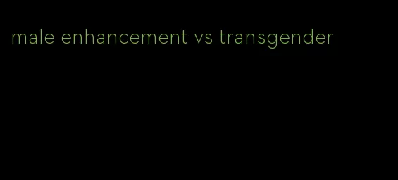 male enhancement vs transgender