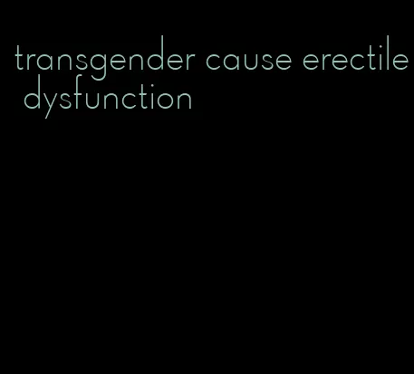 transgender cause erectile dysfunction