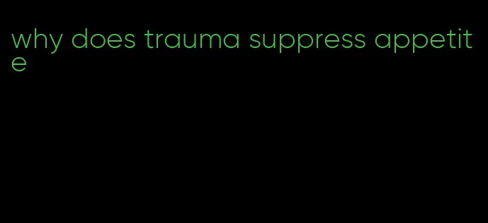 why does trauma suppress appetite