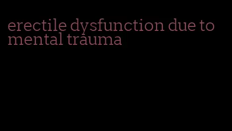 erectile dysfunction due to mental trauma