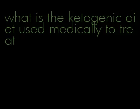 what is the ketogenic diet used medically to treat