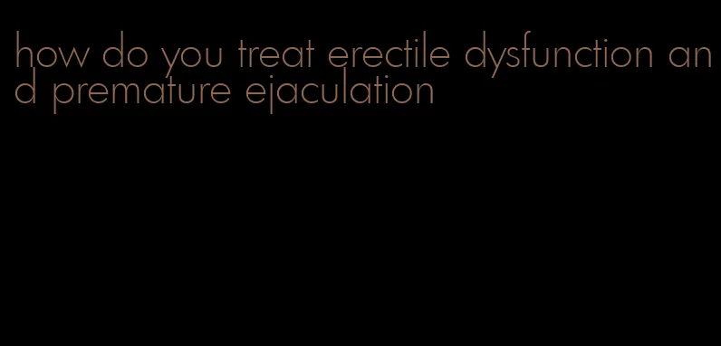 how do you treat erectile dysfunction and premature ejaculation