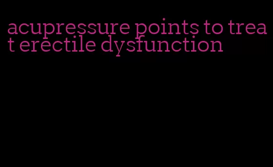 acupressure points to treat erectile dysfunction