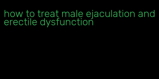 how to treat male ejaculation and erectile dysfunction