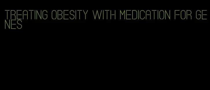 treating obesity with medication for genes