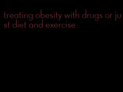 treating obesity with drugs or just diet and exercise