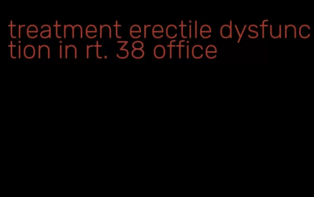 treatment erectile dysfunction in rt. 38 office