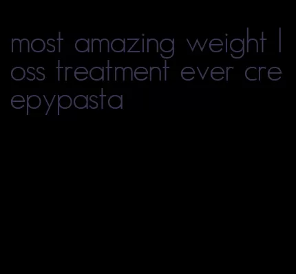 most amazing weight loss treatment ever creepypasta