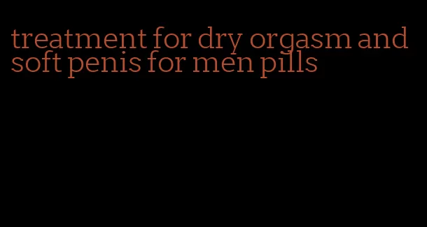 treatment for dry orgasm and soft penis for men pills