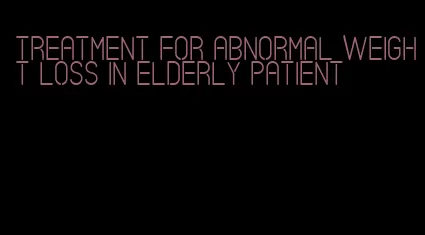 treatment for abnormal weight loss in elderly patient