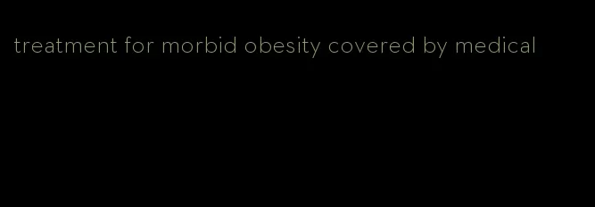 treatment for morbid obesity covered by medical