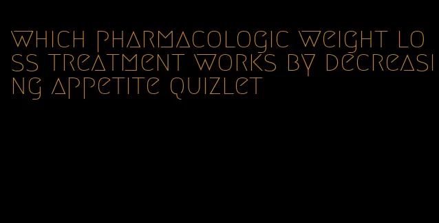 which pharmacologic weight loss treatment works by decreasing appetite quizlet