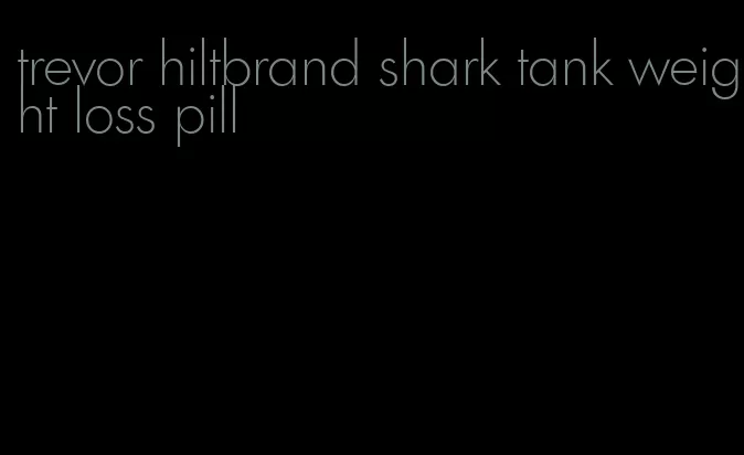 trevor hiltbrand shark tank weight loss pill