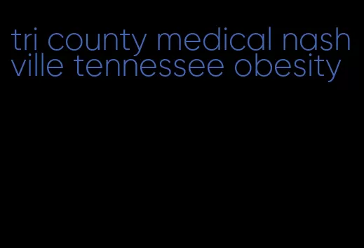 tri county medical nashville tennessee obesity