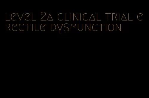 level 2a clinical trial erectile dysfunction