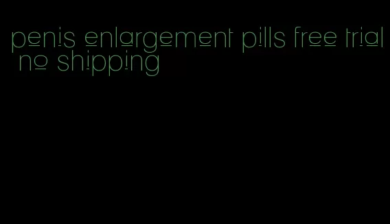 penis enlargement pills free trial no shipping