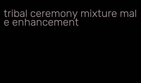 tribal ceremony mixture male enhancement