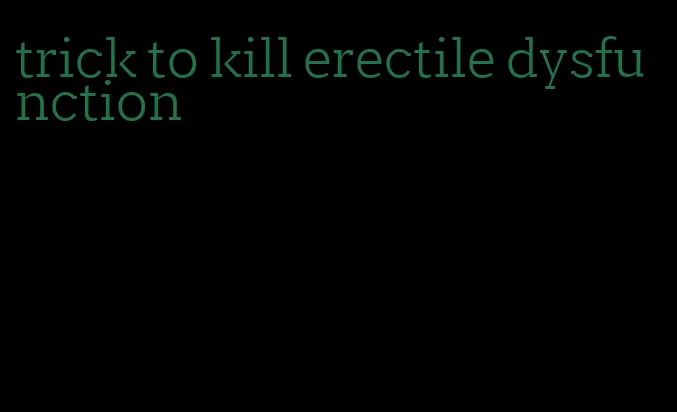 trick to kill erectile dysfunction