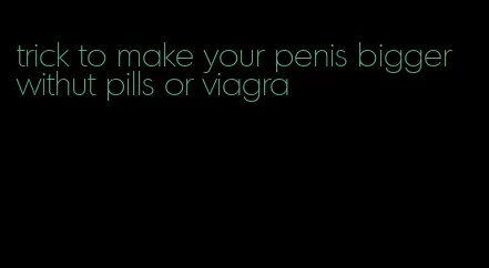 trick to make your penis bigger withut pills or viagra