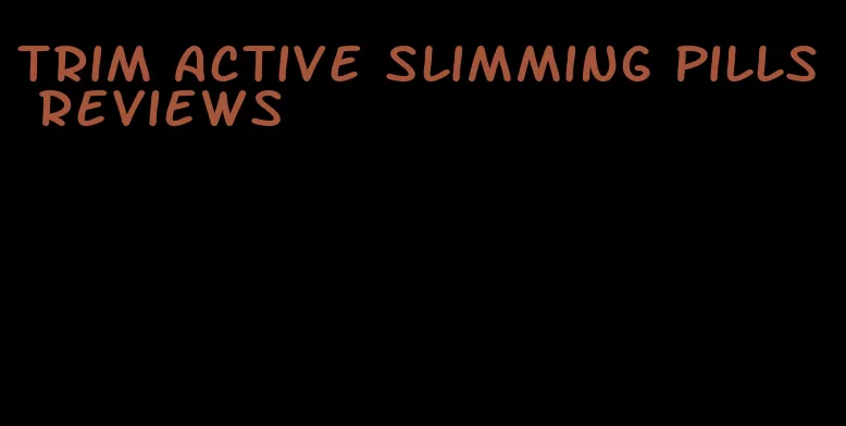 trim active slimming pills reviews