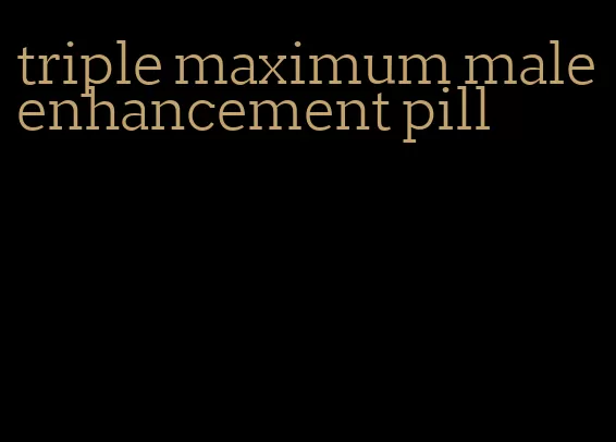 triple maximum male enhancement pill