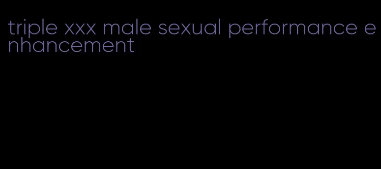 triple xxx male sexual performance enhancement