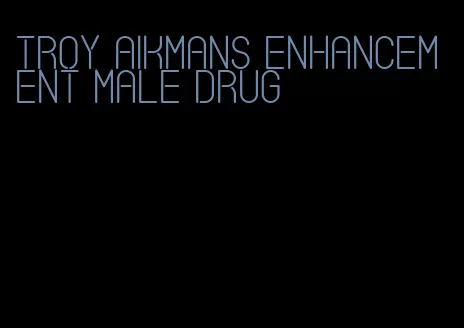 troy aikmans enhancement male drug