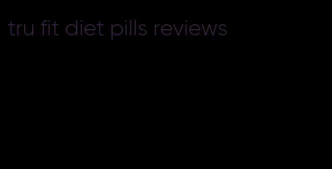 tru fit diet pills reviews