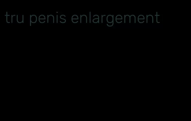 tru penis enlargement