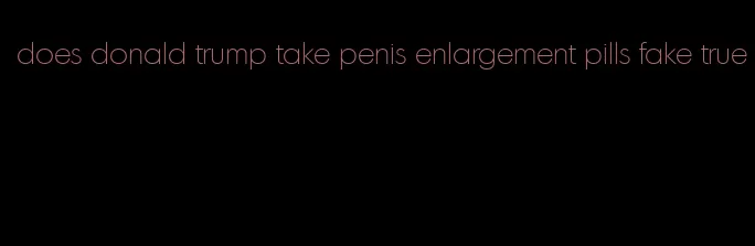 does donald trump take penis enlargement pills fake true