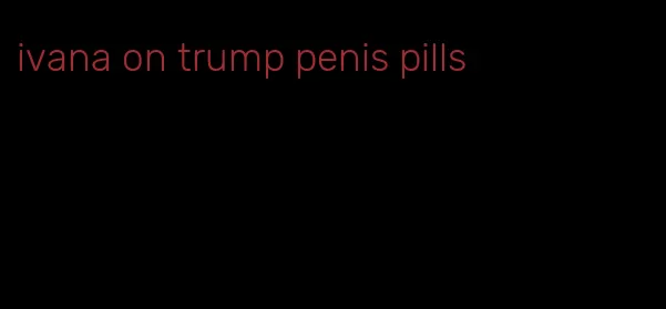 ivana on trump penis pills