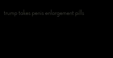 trump takes penis enlargement pills