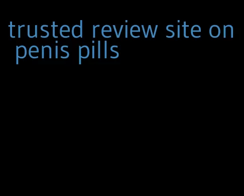 trusted review site on penis pills