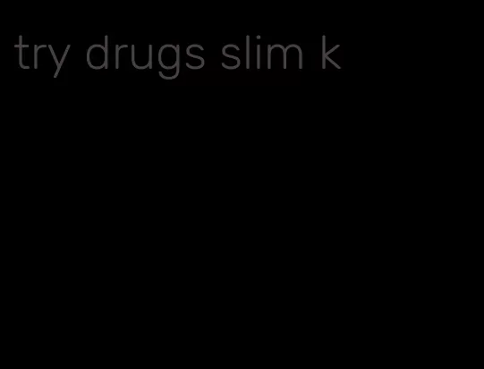 try drugs slim k