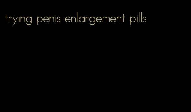 trying penis enlargement pills