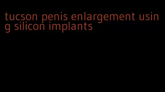 tucson penis enlargement using silicon implants