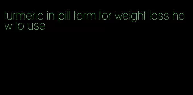 turmeric in pill form for weight loss how to use