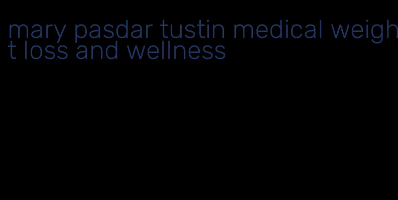 mary pasdar tustin medical weight loss and wellness