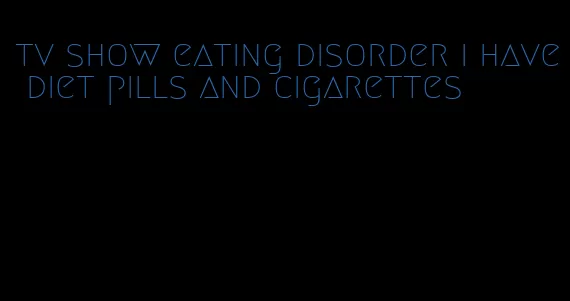 tv show eating disorder i have diet pills and cigarettes